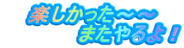 楽しかった～～ 　　　　　またやるよ！