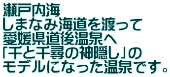 瀬戸内海 しまなみ海道を渡って 愛媛県道後温泉へ 「千と千尋の神隠し」の モデルになった温泉です。